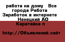 работа на дому - Все города Работа » Заработок в интернете   . Ненецкий АО,Каратайка п.